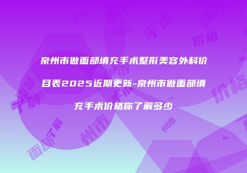 泉州市做面部填充手术整形美容外科价目表2025近期更新-泉州市做面部填充手术价格你了解多少