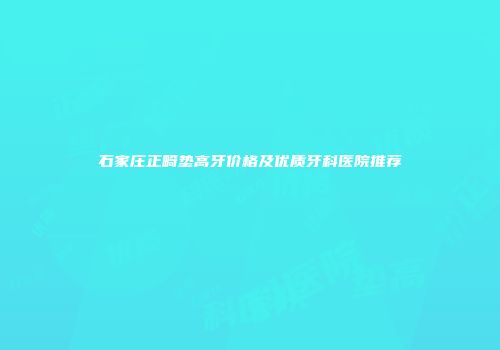 石家庄正畸垫高牙价格及优质牙科医院推荐
