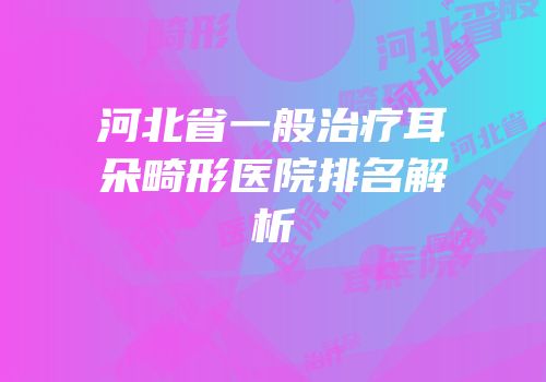 河北省一般治疗耳朵畸形医院排名解析