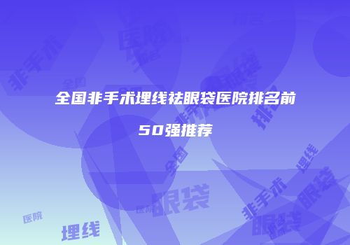 全国非手术埋线祛眼袋医院排名前50强推荐