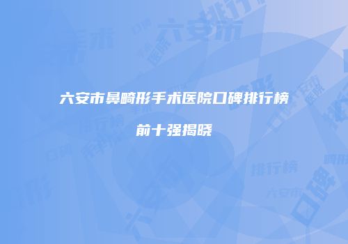 六安市鼻畸形手术医院口碑排行榜前十强揭晓
