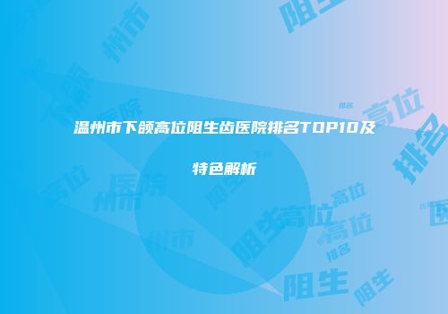 温州市下颌高位阻生齿医院排名TOP10及特色解析