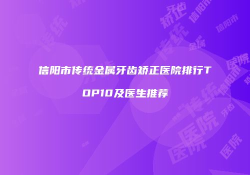 信阳市传统金属牙齿矫正医院排行TOP10及医生推荐