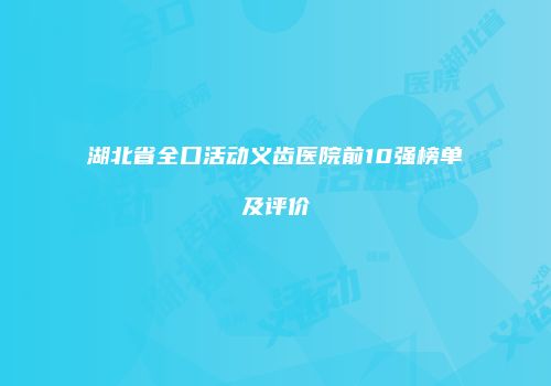 湖北省全口活动义齿医院前10强榜单及评价