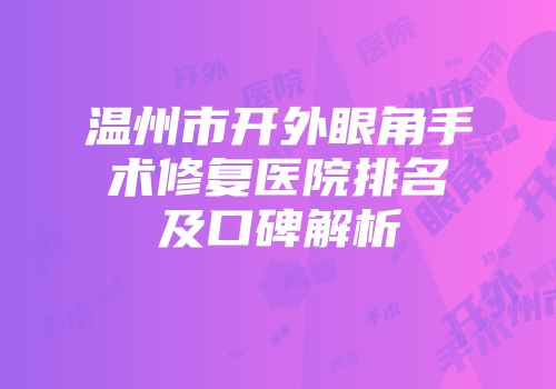 温州市开外眼角手术修复医院排名及口碑解析