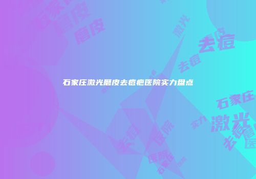 石家庄激光磨皮去痘疤医院实力盘点
