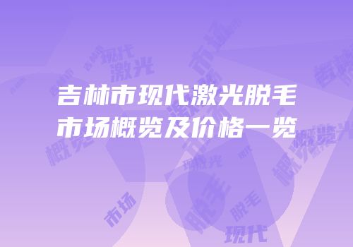 吉林市现代激光脱毛市场概览及价格一览