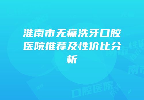 淮南市无痛洗牙口腔医院推荐及性价比分析