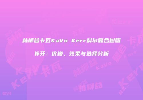 林柳益卡瓦KaVo Kerr科尔复合树脂补牙：价格、效果与选择分析