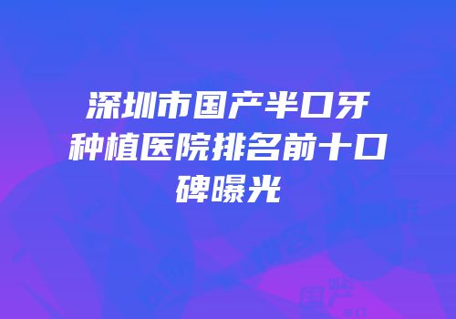 深圳市国产半口牙种植医院排名前十口碑曝光
