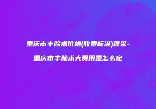 重庆市丰脸术价格(收费标准)袭来-重庆市丰脸术大费用是怎么定