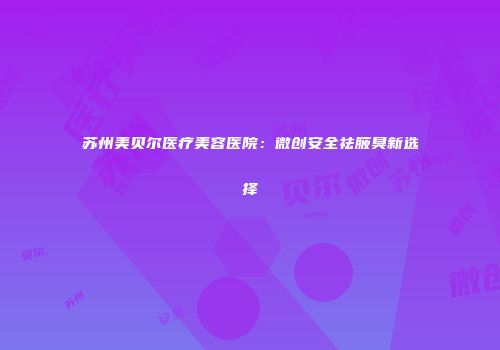 苏州美贝尔医疗美容医院：微创安全祛腋臭新选择