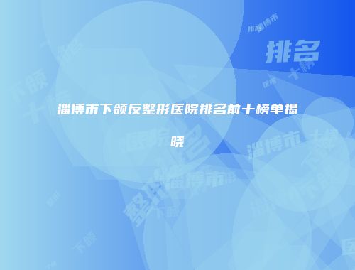 淄博市下颌反整形医院排名前十榜单揭晓
