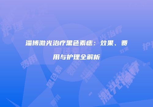 淄博激光治疗黑色素痣：效果、费用与护理全解析