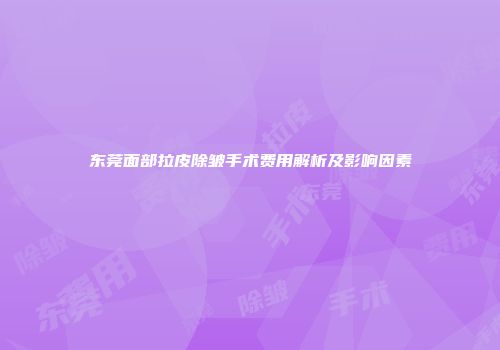 东莞面部拉皮除皱手术费用解析及影响因素