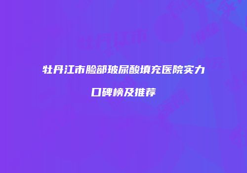 牡丹江市脸部玻尿酸填充医院实力口碑榜及推荐