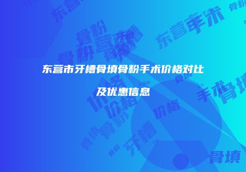 东营市牙槽骨填骨粉手术价格对比及优惠信息