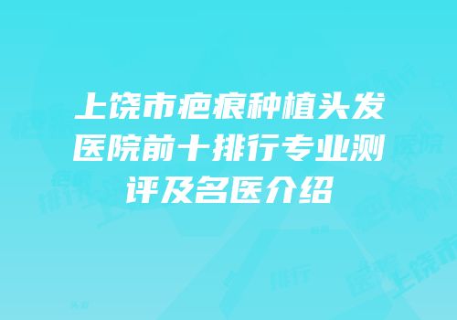 上饶市疤痕种植头发医院前十排行专业测评及名医介绍