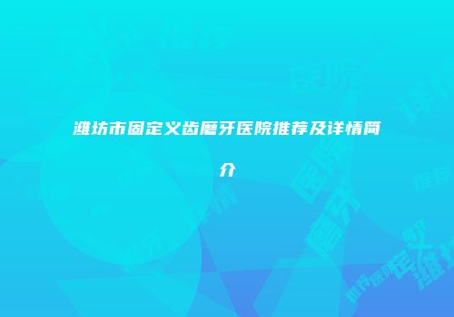 潍坊市固定义齿磨牙医院推荐及详情简介