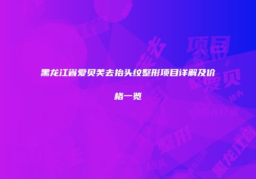 黑龙江省爱贝芙去抬头纹整形项目详解及价格一览