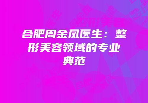合肥周金凤医生：整形美容领域的专业典范