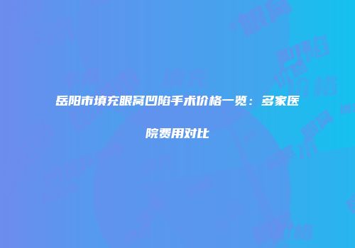 岳阳市填充眼窝凹陷手术价格一览：多家医院费用对比
