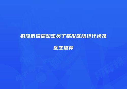 铜陵市玻尿酸垫鼻子整形医院排行榜及医生推荐