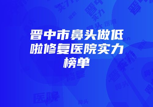 晋中市鼻头做低啦修复医院实力榜单