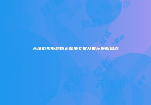 天津市拇外翻矫正权威专家及推荐医院盘点