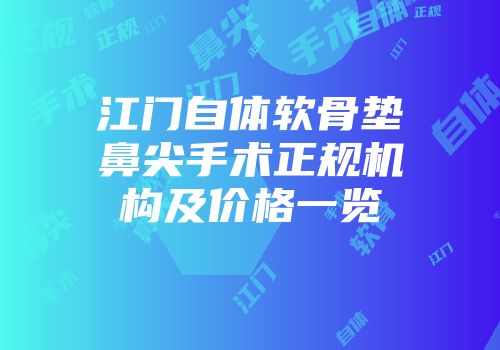 江门自体软骨垫鼻尖手术正规机构及价格一览