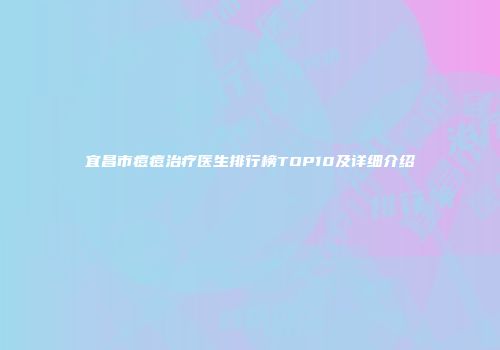 宜昌市痘痘治疗医生排行榜TOP10及详细介绍