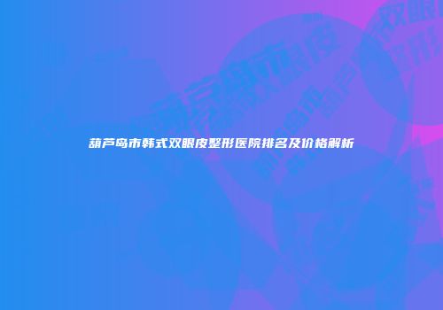 葫芦岛市韩式双眼皮整形医院排名及价格解析