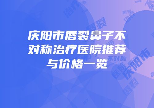 庆阳市唇裂鼻子不对称治疗医院推荐与价格一览