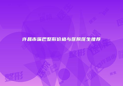 许昌市嘴巴整形价格与医院医生推荐