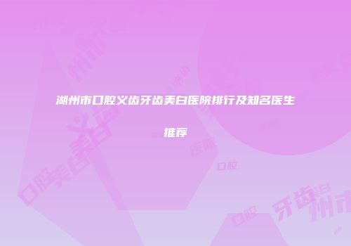 湖州市口腔义齿牙齿美白医院排行及知名医生推荐