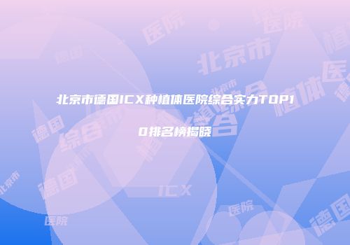 北京市德国ICX种植体医院综合实力TOP10排名榜揭晓
