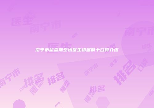 南宁市脸型雕塑法医生排名前十口碑介绍