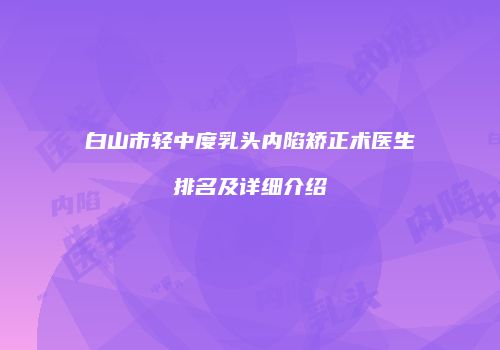 白山市轻中度乳头内陷矫正术医生排名及详细介绍