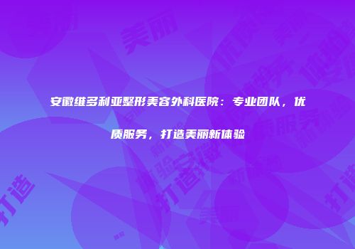 安徽维多利亚整形美容外科医院：专业团队，优质服务，打造美丽新体验