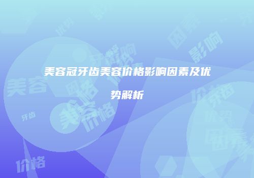 美容冠牙齿美容价格影响因素及优势解析