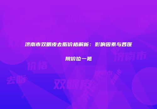 济南市双眼皮去脂价格解析：影响因素与各医院价位一览