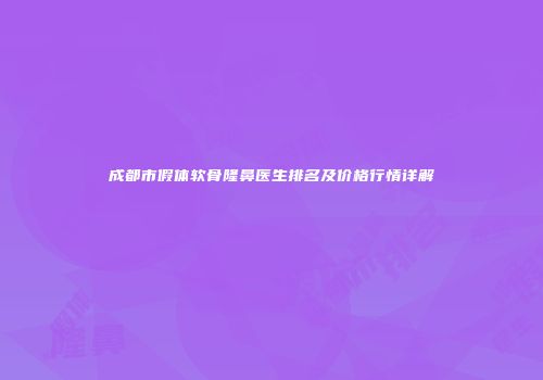 成都市假体软骨隆鼻医生排名及价格行情详解