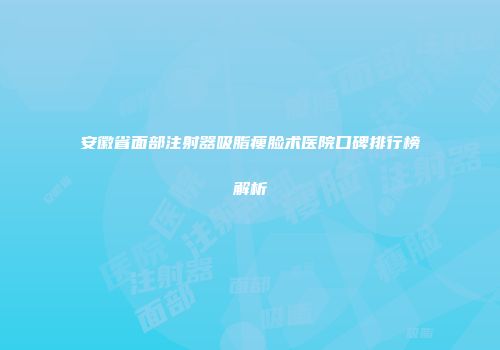 安徽省面部注射器吸脂瘦脸术医院口碑排行榜解析
