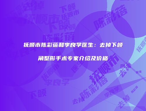 抚顺市陈彩蓓和李良学医生：去掉下颌角整形手术专家介绍及价格