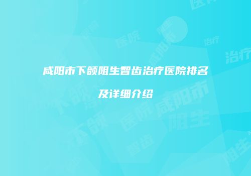 咸阳市下颌阻生智齿治疗医院排名及详细介绍