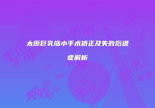 太原巨乳缩小手术矫正及失败后遗症解析