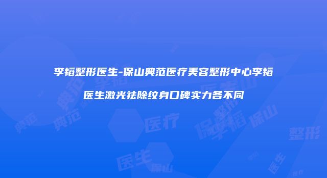 李韬整形医生-保山典范医疗美容整形中心李韬医生激光祛除纹身口碑实力各不同