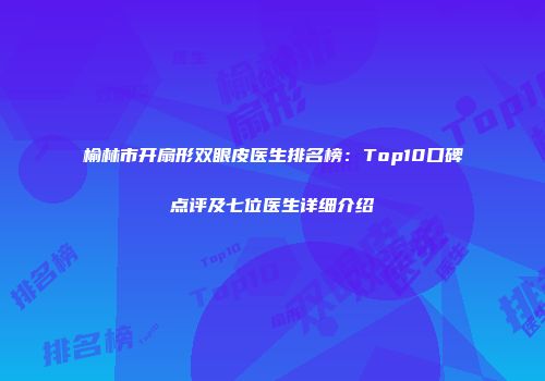 榆林市开扇形双眼皮医生排名榜：Top10口碑点评及七位医生详细介绍
