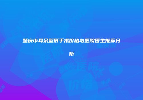 肇庆市耳朵整形手术价格与医院医生推荐分析