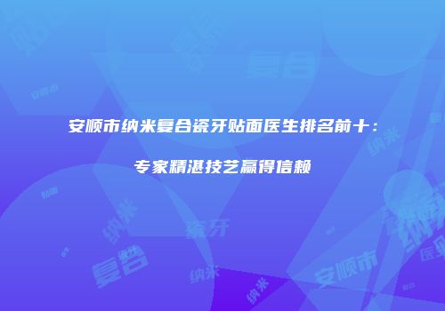 安顺市纳米复合瓷牙贴面医生排名前十：专家精湛技艺赢得信赖